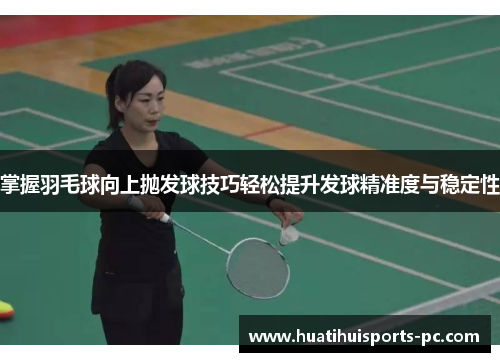 掌握羽毛球向上抛发球技巧轻松提升发球精准度与稳定性