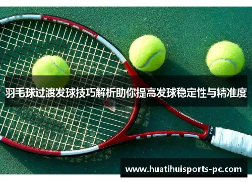 羽毛球过渡发球技巧解析助你提高发球稳定性与精准度