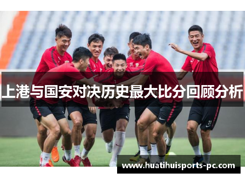 上港与国安对决历史最大比分回顾分析