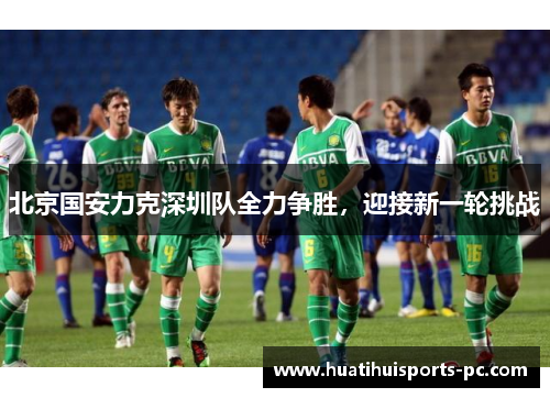北京国安力克深圳队全力争胜，迎接新一轮挑战